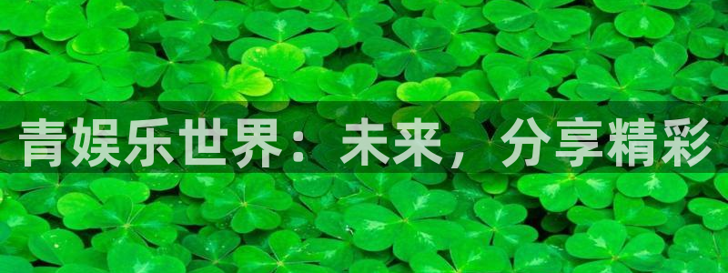 尊龙时凯平台在线开户：青娱乐世界：未来，分享精彩
