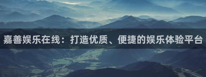 尊龙时凯k：嘉善娱乐在线：打造优质、便捷的娱乐体验平台