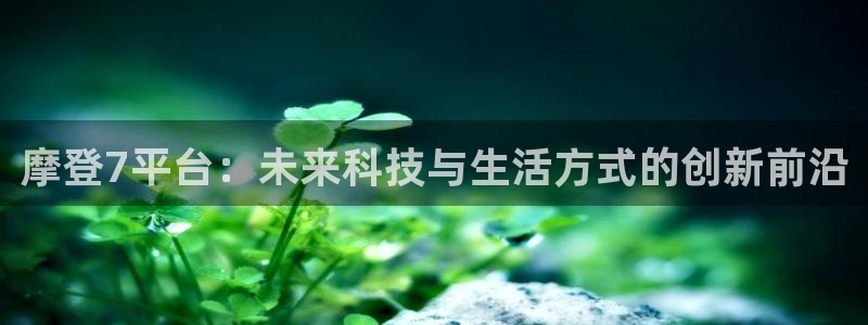 德国尊龙时凯集团：摩登7平台：未来科技与生活方式的创新前沿