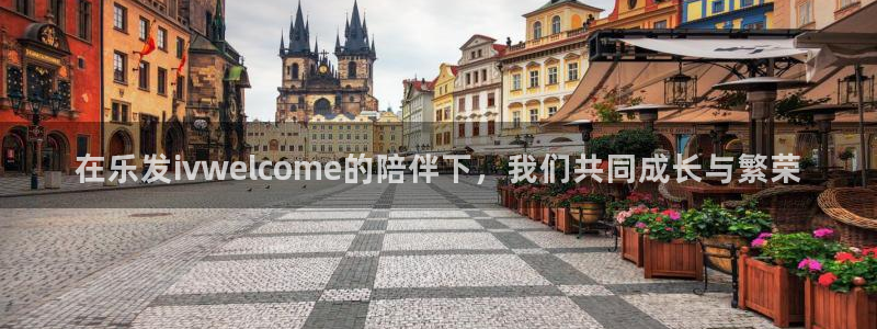 尊龙时凯凯捷开号链接：在乐发ivwelcome的陪伴下，我们共同成长与繁荣