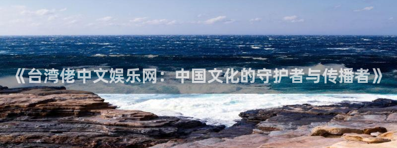 尊龙时凯凯捷注册：《台湾佬中文娱乐网：中国文化的守护者与传播者》