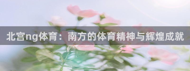 尊龙时凯官网入口：北宫ng体育：南方的体育精神与辉煌成就