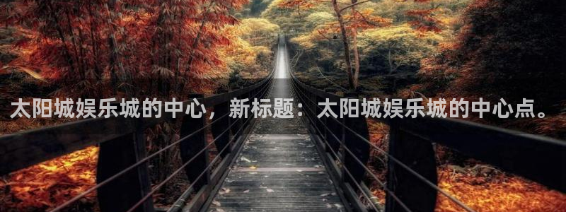 尊龙时凯vk：太阳城娱乐城的中心，新标题：太阳城娱乐城的中心点。