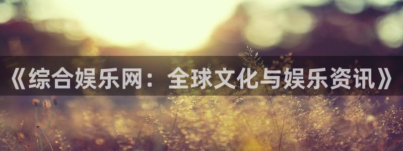 尊龙时凯体育f开号：《综合娱乐网：全球文化与娱乐资讯》