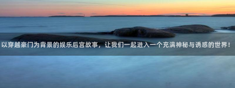 尊龙时凯3登陆：以穿越豪门为背景的娱乐后宫故事，让我们一起进入一个充满神秘与诱惑