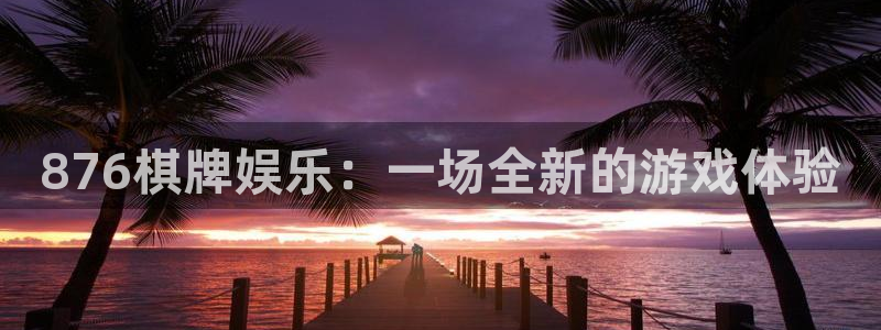 尊龙时凯注册：876棋牌娱乐：一场全新的游戏体验