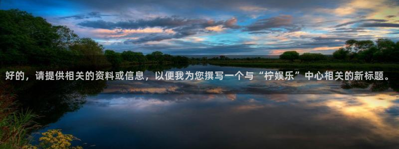 尊龙时凯集团：好的，请提供相关的资料或信息，以便我为您撰写一个与“柠娱乐”中心相