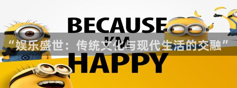 尊龙时凯2平台：“娱乐盛世：传统文化与现代生活的交融”