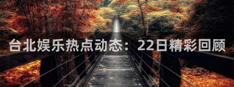 尊龙时凯4注册：台北娱乐热点动态：22日精彩回顾
