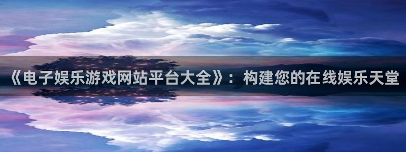 尊龙时凯3登录：《电子娱乐游戏网站平台大全》：构建您的在线娱乐天堂