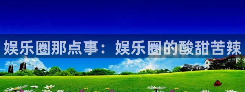 尊龙时凯体育论坛：娱乐圈那点事：娱乐圈的酸甜苦辣