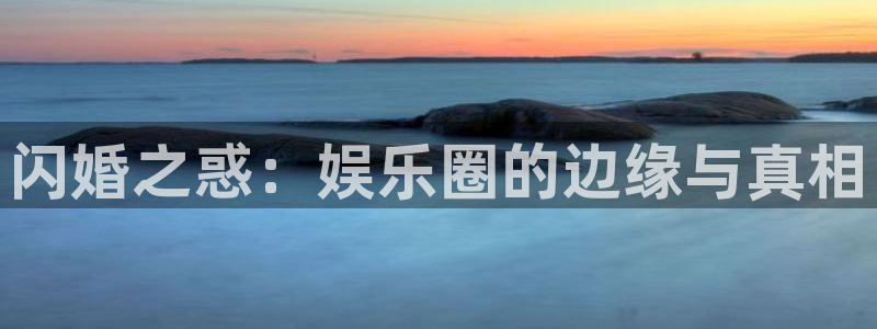 尊龙时凯凯捷平台：闪婚之惑：娱乐圈的边缘与真相
