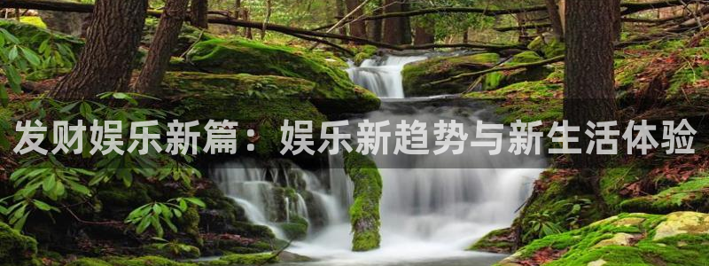 尊龙时凯2登录入口：发财娱乐新篇：娱乐新趋势与新生活体验