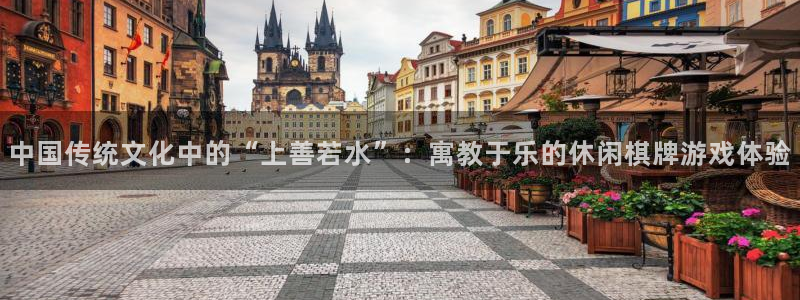 尊龙时凯体育娱乐注册链接：中国传统文化中的“上善若水”：寓教于乐的休闲棋牌游戏体