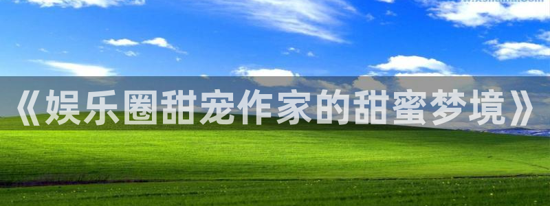 尊龙时凯凯捷平台：《娱乐圈甜宠作家的甜蜜梦境》