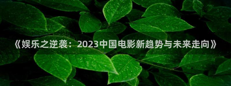 尊龙时凯f凯捷注册：《娱乐之逆袭：2023中国电影新趋势与未来走向》