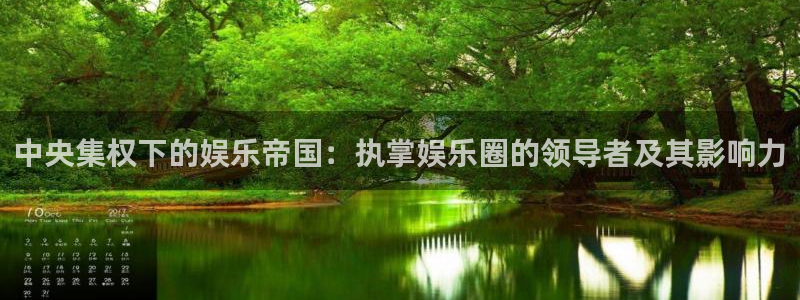 尊龙时凯体育代理：中央集权下的娱乐帝国：执掌娱乐圈的领导者及其影响力