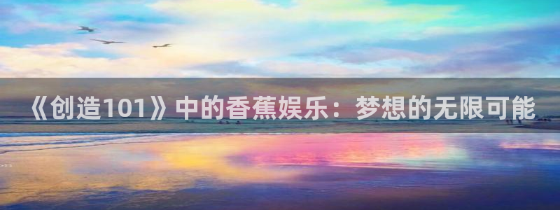 尊龙时凯f凯捷注册：《创造101》中的香蕉娱乐：梦想的无限可能