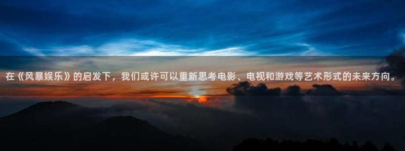 尊龙时凯环保：在《风暴娱乐》的启发下，我们或许可以重新思考电影、电视和游戏等艺术