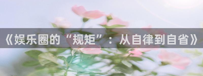 尊龙时凯2官网：《娱乐圈的“规矩”：从自律到自省》