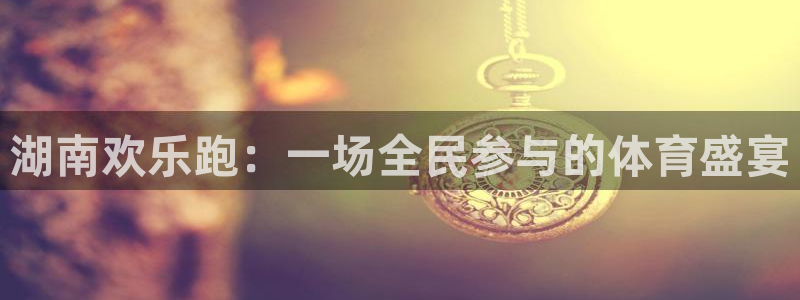 尊龙时凯4官网：湖南欢乐跑：一场全民参与的体育盛宴
